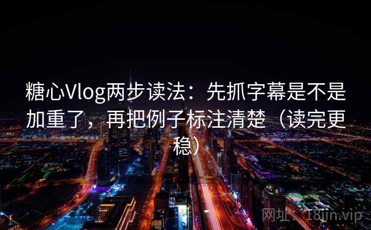 糖心Vlog两步读法:先抓字幕是不是加重了,再把例子标注清楚(读完更稳) 糖心Vlog两步读法:先抓字幕是不是加重了,再把例子标注清楚(读完更稳)