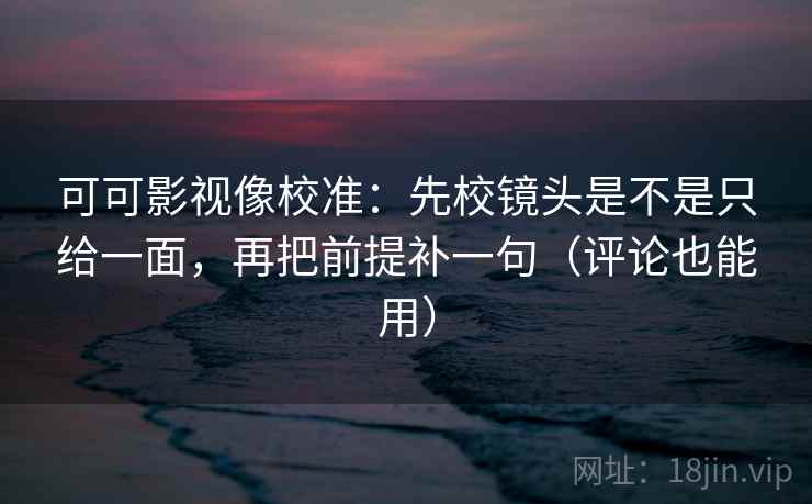 可可影视像校准：先校镜头是不是只给一面，再把前提补一句（评论也能用）