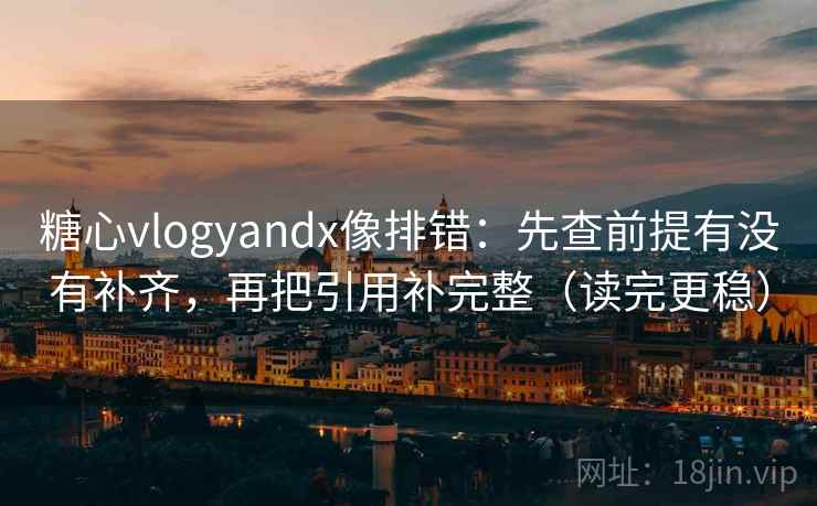 糖心vlogyandx像排错：先查前提有没有补齐，再把引用补完整（读完更稳）
