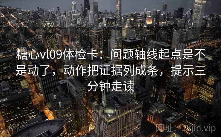 糖心vl09体检卡：问题轴线起点是不是动了，动作把证据列成条，提示三分钟走读