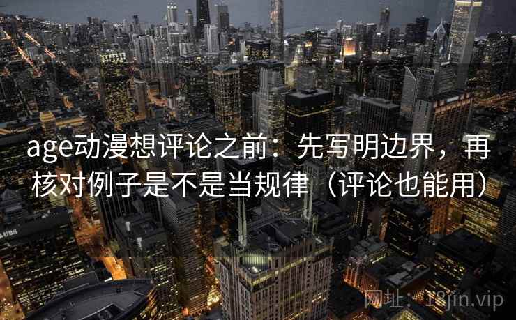 age动漫想评论之前：先写明边界，再核对例子是不是当规律（评论也能用）