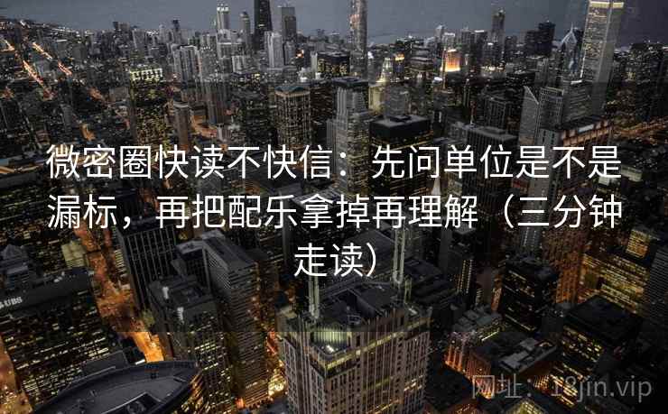 微密圈快读不快信：先问单位是不是漏标，再把配乐拿掉再理解（三分钟走读）