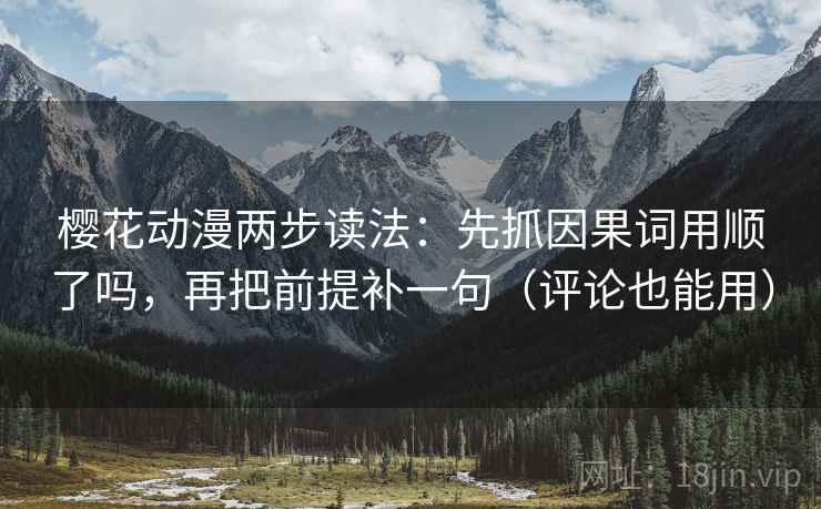 樱花动漫两步读法：先抓因果词用顺了吗，再把前提补一句（评论也能用）