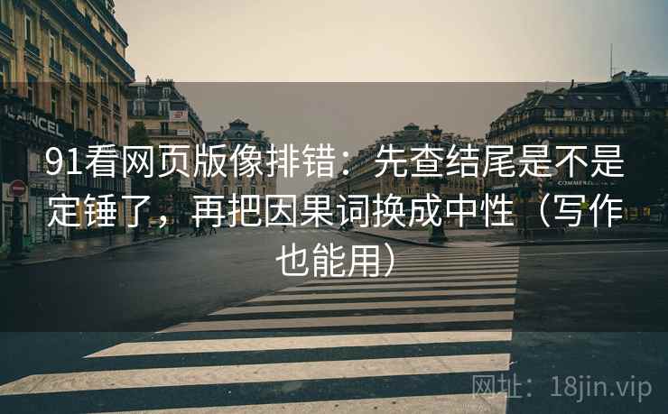 91看网页版像排错：先查结尾是不是定锤了，再把因果词换成中性（写作也能用）