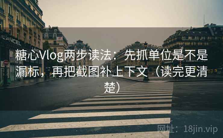 糖心Vlog两步读法：先抓单位是不是漏标，再把截图补上下文（读完更清楚）