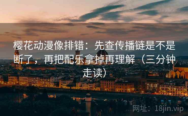 樱花动漫像排错：先查传播链是不是断了，再把配乐拿掉再理解（三分钟走读）