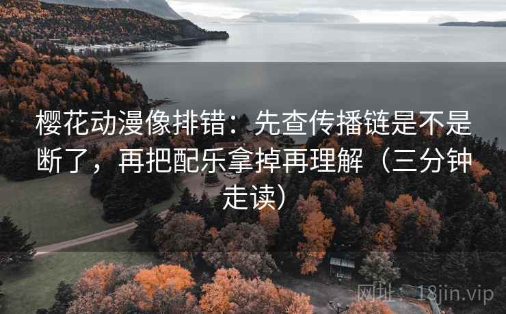 樱花动漫像排错：先查传播链是不是断了，再把配乐拿掉再理解（三分钟走读）