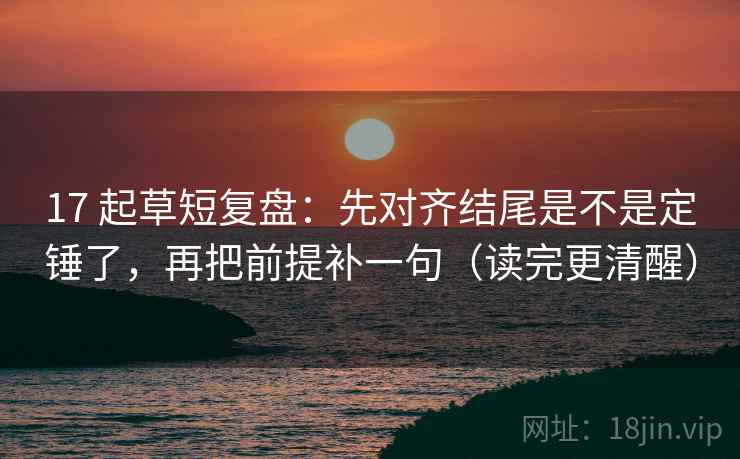 17 起草短复盘：先对齐结尾是不是定锤了，再把前提补一句（读完更清醒）