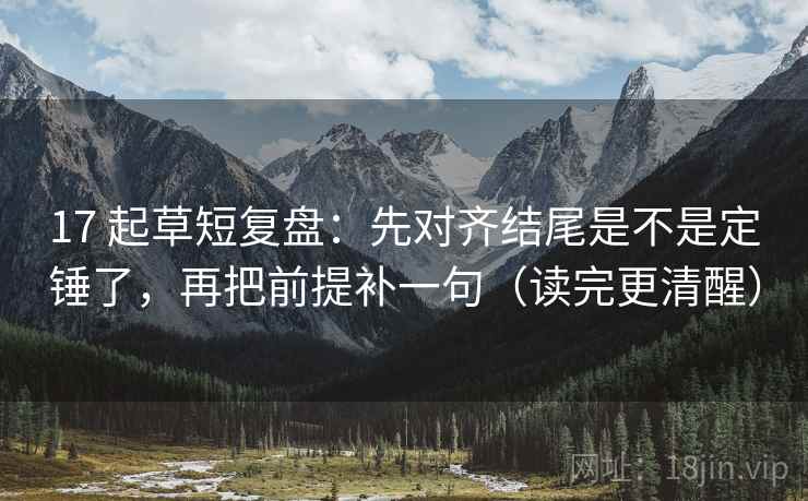 17 起草短复盘：先对齐结尾是不是定锤了，再把前提补一句（读完更清醒）
