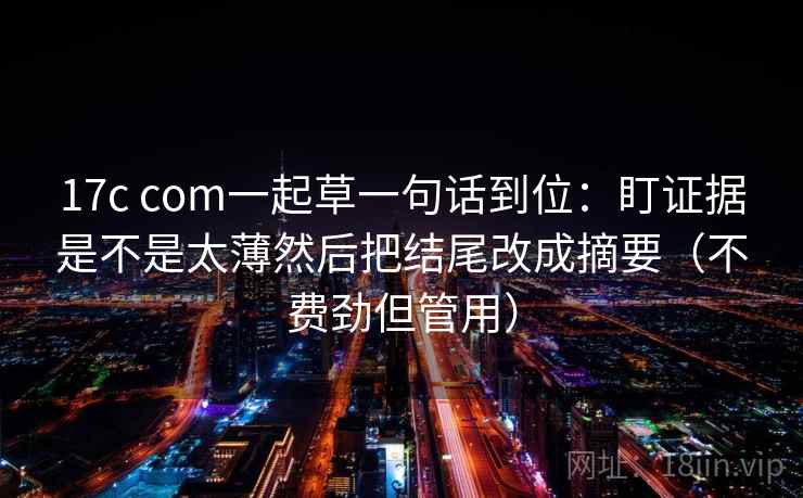 17c com一起草一句话到位：盯证据是不是太薄然后把结尾改成摘要（不费劲但管用）