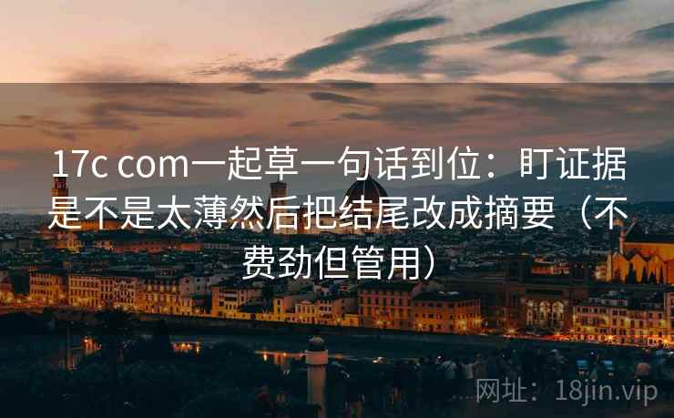 17c com一起草一句话到位：盯证据是不是太薄然后把结尾改成摘要（不费劲但管用）