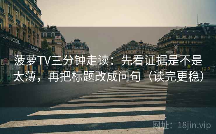 菠萝TV三分钟走读：先看证据是不是太薄，再把标题改成问句（读完更稳）