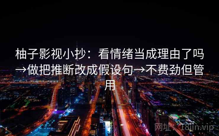 柚子影视小抄：看情绪当成理由了吗→做把推断改成假设句→不费劲但管用