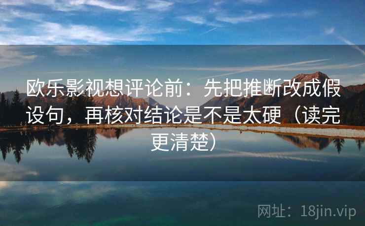 欧乐影视想评论前：先把推断改成假设句，再核对结论是不是太硬（读完更清楚）