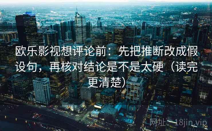 欧乐影视想评论前：先把推断改成假设句，再核对结论是不是太硬（读完更清楚）