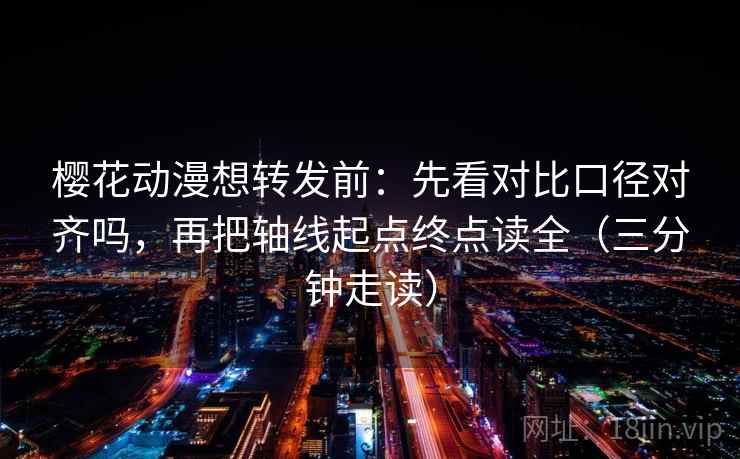 樱花动漫想转发前：先看对比口径对齐吗，再把轴线起点终点读全（三分钟走读）