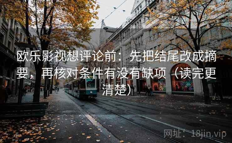 欧乐影视想评论前：先把结尾改成摘要，再核对条件有没有缺项（读完更清楚）