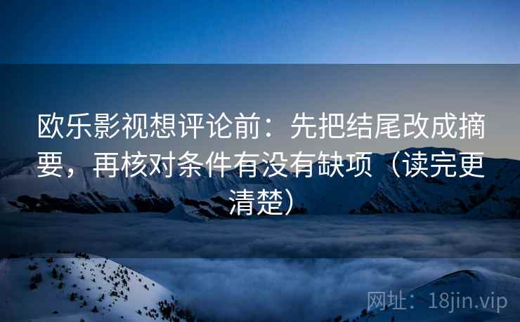 欧乐影视想评论前：先把结尾改成摘要，再核对条件有没有缺项（读完更清楚）
