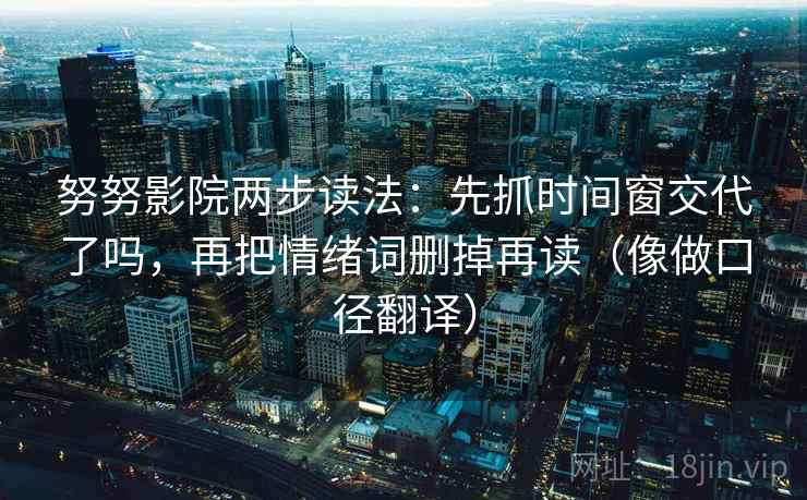 努努影院两步读法：先抓时间窗交代了吗，再把情绪词删掉再读（像做口径翻译）