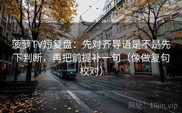 菠萝TV短复盘：先对齐导语是不是先下判断，再把前提补一句（像做复句校对）