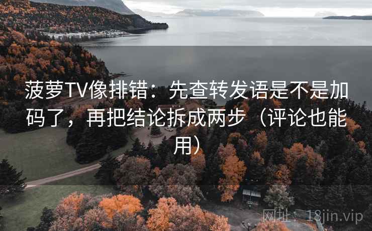 菠萝TV像排错：先查转发语是不是加码了，再把结论拆成两步（评论也能用）