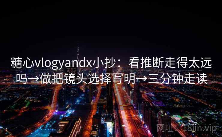 糖心vlogyandx小抄：看推断走得太远吗→做把镜头选择写明→三分钟走读