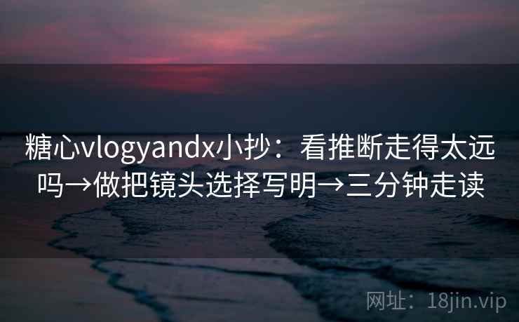 糖心vlogyandx小抄：看推断走得太远吗→做把镜头选择写明→三分钟走读