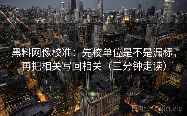 黑料网像校准：先校单位是不是漏标，再把相关写回相关（三分钟走读）