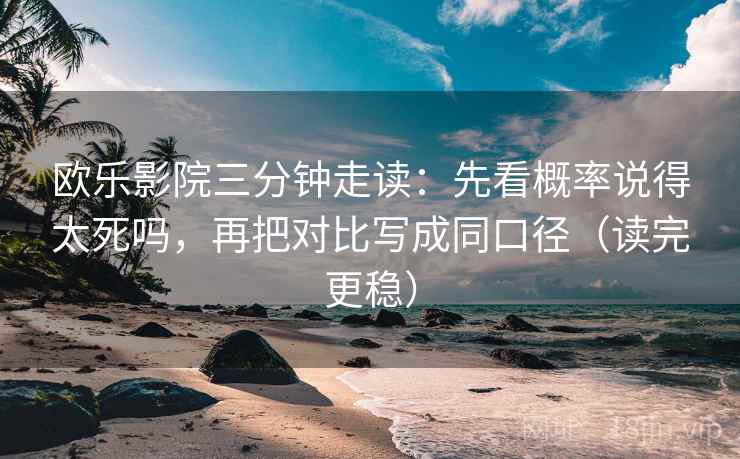 欧乐影院三分钟走读：先看概率说得太死吗，再把对比写成同口径（读完更稳）