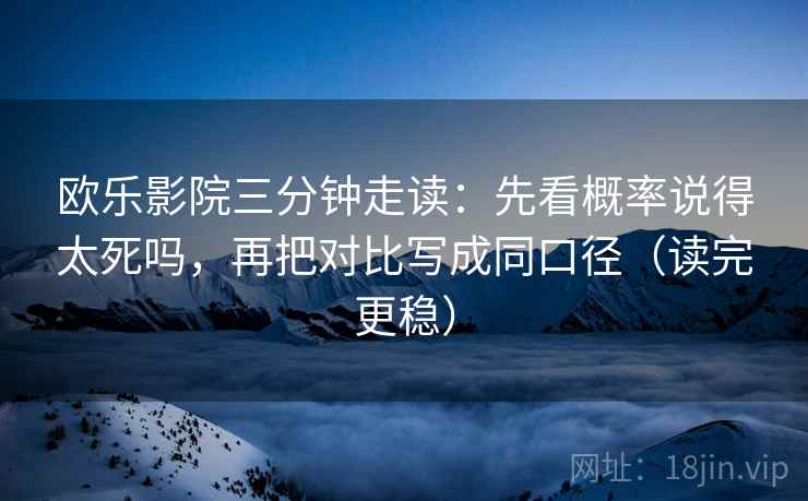 欧乐影院三分钟走读：先看概率说得太死吗，再把对比写成同口径（读完更稳）