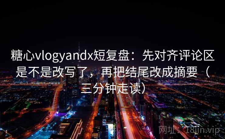 糖心vlogyandx短复盘：先对齐评论区是不是改写了，再把结尾改成摘要（三分钟走读）