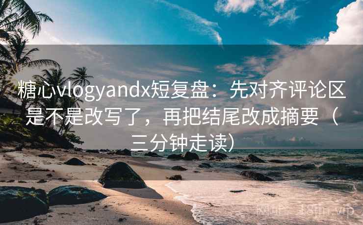 糖心vlogyandx短复盘：先对齐评论区是不是改写了，再把结尾改成摘要（三分钟走读）