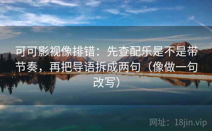 可可影视像排错：先查配乐是不是带节奏，再把导语拆成两句（像做一句改写）