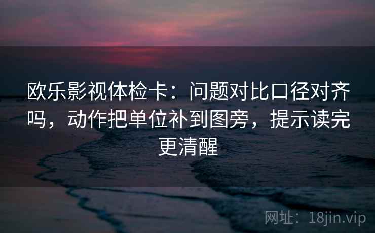 欧乐影视体检卡：问题对比口径对齐吗，动作把单位补到图旁，提示读完更清醒