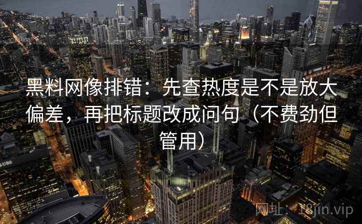 黑料网像排错：先查热度是不是放大偏差，再把标题改成问句（不费劲但管用）