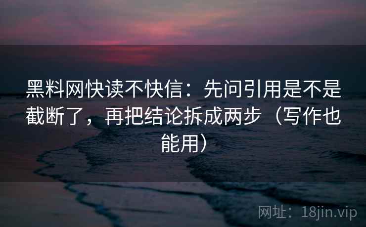 黑料网快读不快信：先问引用是不是截断了，再把结论拆成两步（写作也能用）