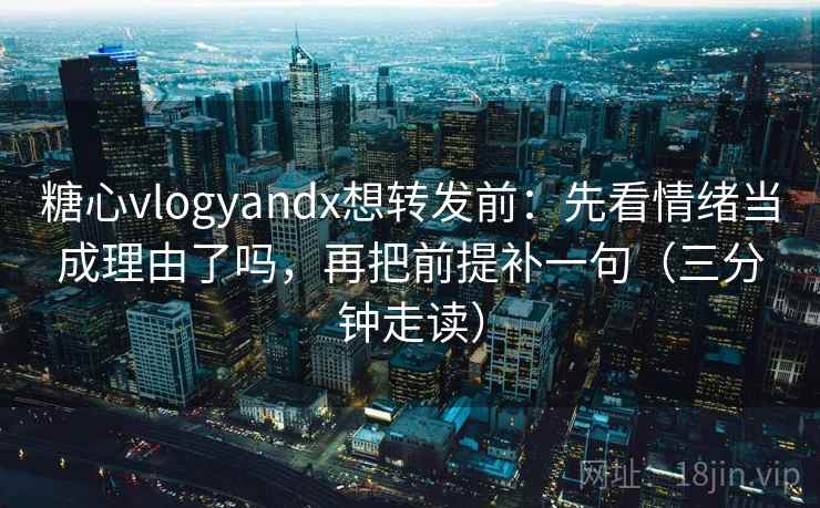 糖心vlogyandx想转发前：先看情绪当成理由了吗，再把前提补一句（三分钟走读）