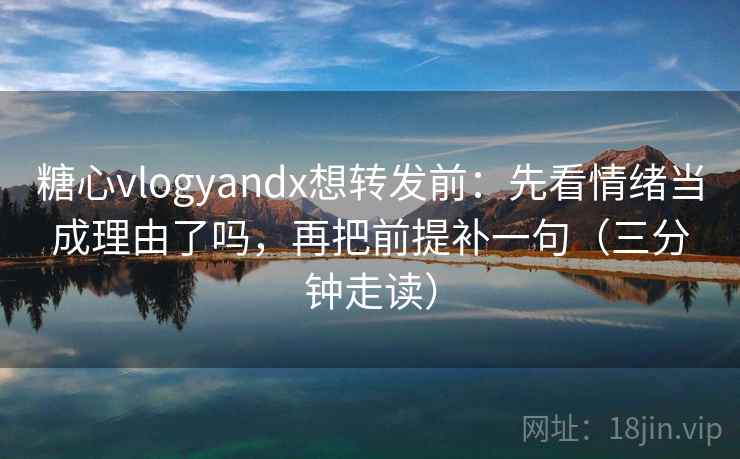糖心vlogyandx想转发前：先看情绪当成理由了吗，再把前提补一句（三分钟走读）