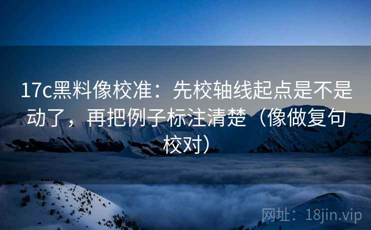 17c黑料像校准：先校轴线起点是不是动了，再把例子标注清楚（像做复句校对）