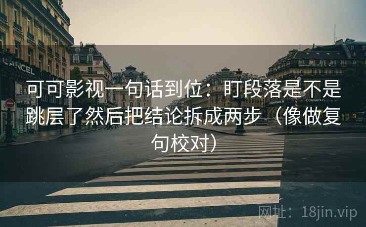 可可影视一句话到位：盯段落是不是跳层了然后把结论拆成两步（像做复句校对）