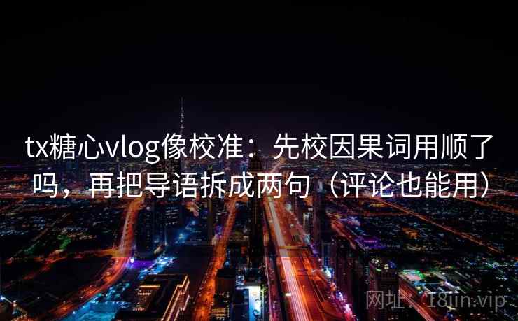 tx糖心vlog像校准：先校因果词用顺了吗，再把导语拆成两句（评论也能用）