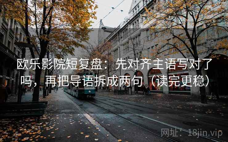 欧乐影院短复盘：先对齐主语写对了吗，再把导语拆成两句（读完更稳）