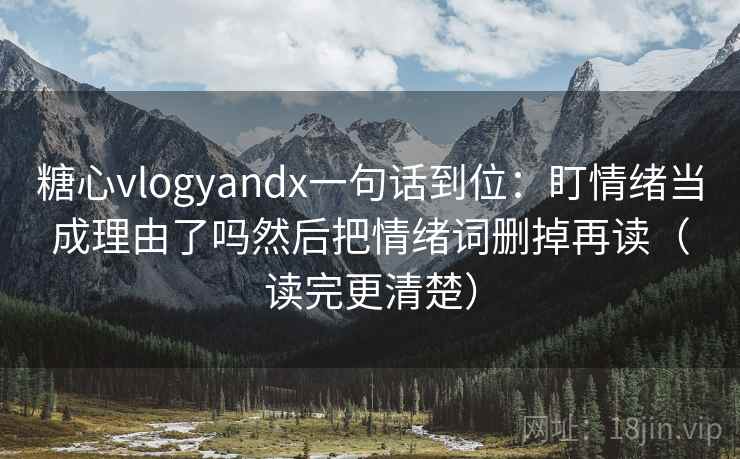 糖心vlogyandx一句话到位：盯情绪当成理由了吗然后把情绪词删掉再读（读完更清楚）