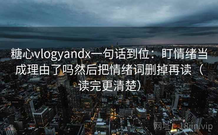 糖心vlogyandx一句话到位：盯情绪当成理由了吗然后把情绪词删掉再读（读完更清楚）