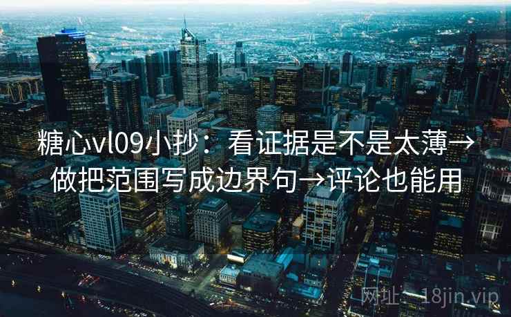 糖心vl09小抄：看证据是不是太薄→做把范围写成边界句→评论也能用