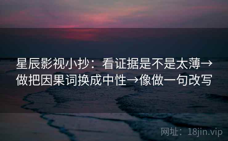 星辰影视小抄：看证据是不是太薄→做把因果词换成中性→像做一句改写