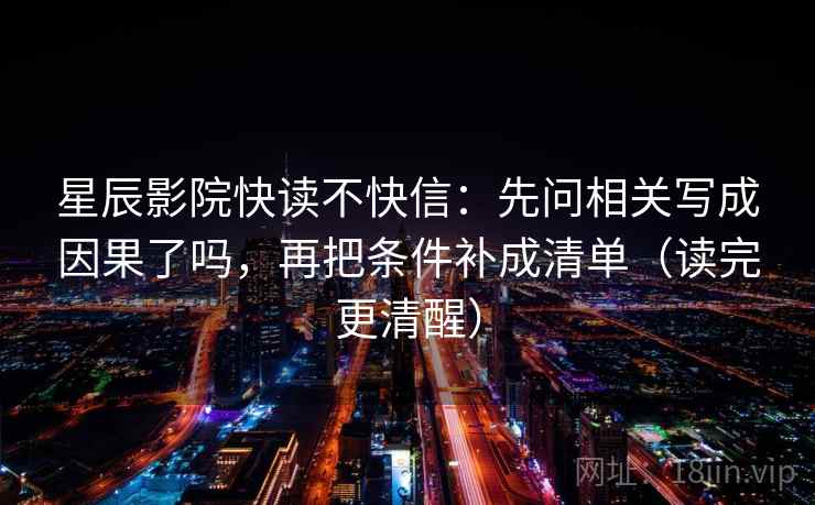 星辰影院快读不快信：先问相关写成因果了吗，再把条件补成清单（读完更清醒）