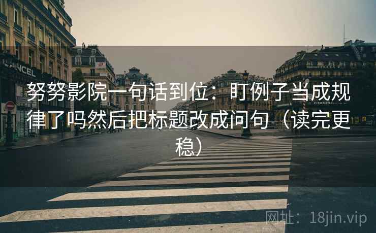 努努影院一句话到位：盯例子当成规律了吗然后把标题改成问句（读完更稳）