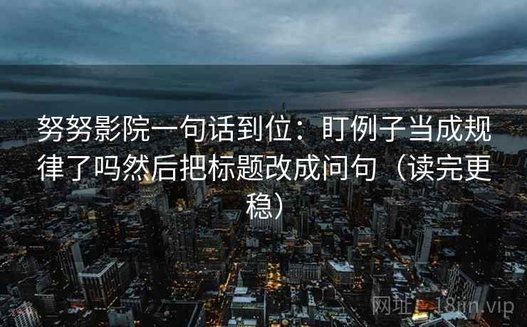 努努影院一句话到位：盯例子当成规律了吗然后把标题改成问句（读完更稳）