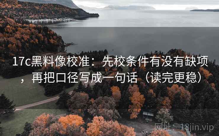 17c黑料像校准：先校条件有没有缺项，再把口径写成一句话（读完更稳）